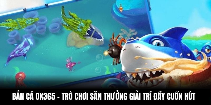 Bắn cá OK365 – trò chơi săn thưởng giải trí đầy cuốn hút