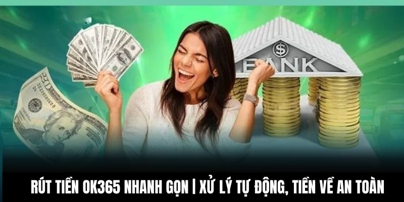 Rút tiền OK365 Nhanh Gọn | Xử Lý Tự Động, Tiền Về An Toàn
